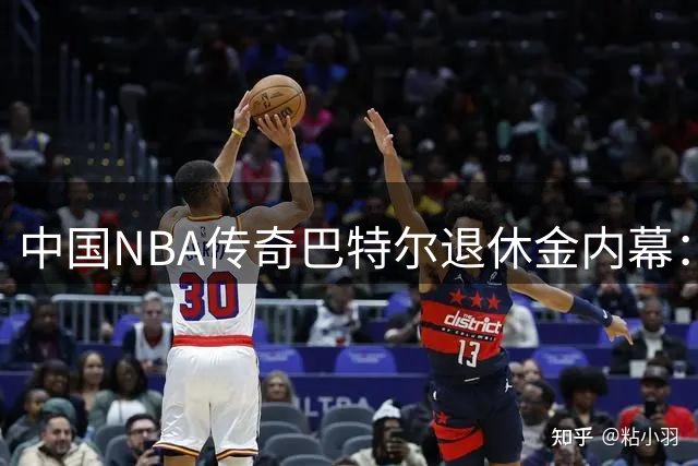 中国NBA传奇巴特尔退休金内幕：3年换终身保障 62岁后月入3万